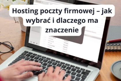 Hosting poczty firmowej – jak wybrać i dlaczego ma znaczenie